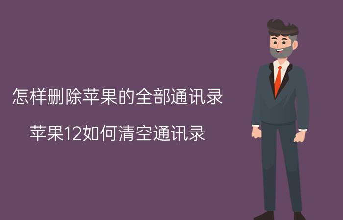 怎样删除苹果的全部通讯录 苹果12如何清空通讯录？